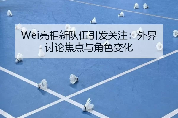 Wei亮相新队伍引发关注：外界讨论焦点与角色变化